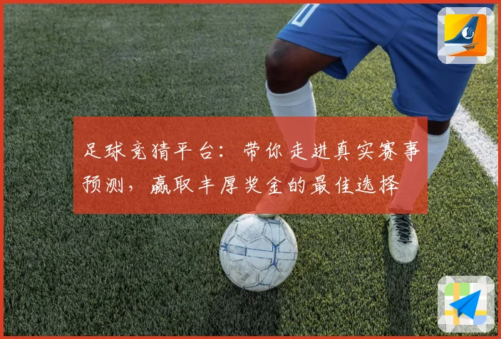 足球竞猜平台：带你走进真实赛事预测，赢取丰厚奖金的最佳选择