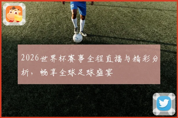 2026世界杯赛事全程直播与精彩分析，畅享全球足球盛宴