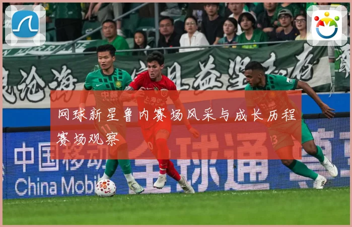 网球新星鲁内赛场风采与成长历程赛场观察