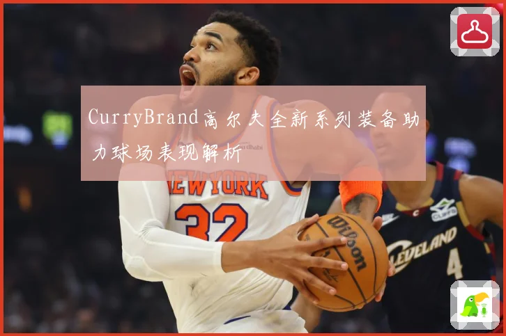 CurryBrand高尔夫全新系列装备助力球场表现解析