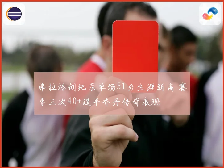 弗拉格创纪录单场51分生涯新高 赛季三次40+追平乔丹传奇表现