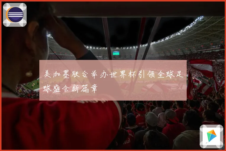 美加墨联合举办世界杯引领全球足球盛会新篇章