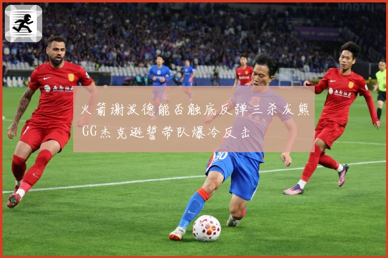 火箭谢泼德能否触底反弹三杀灰熊 GG杰克逊誓带队爆冷反击