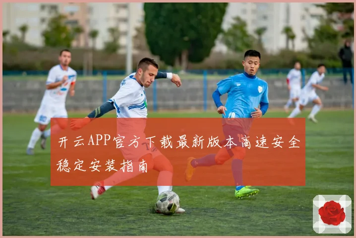开云APP官方下载最新版本高速安全稳定安装指南
