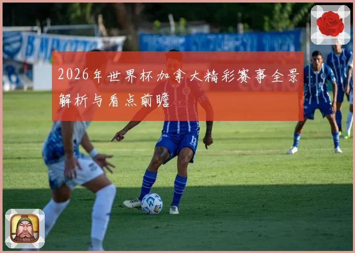 2026年世界杯加拿大精彩赛事全景解析与看点前瞻