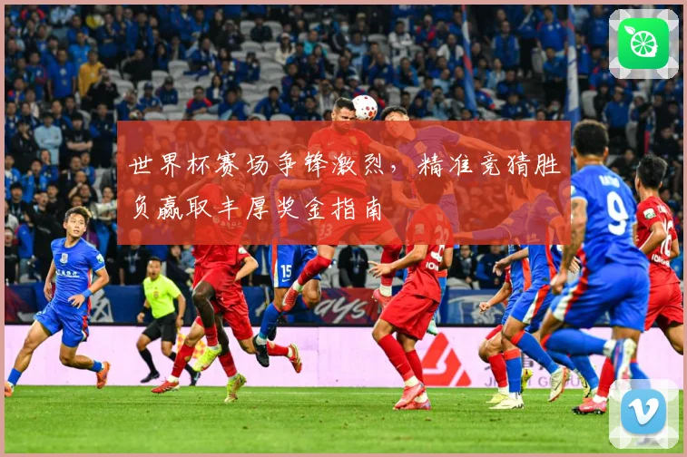 世界杯赛场争锋激烈，精准竞猜胜负赢取丰厚奖金指南