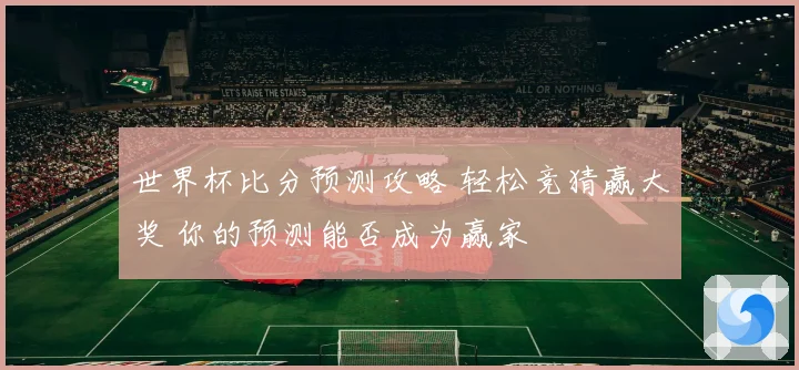 世界杯比分预测攻略 轻松竞猜赢大奖 你的预测能否成为赢家