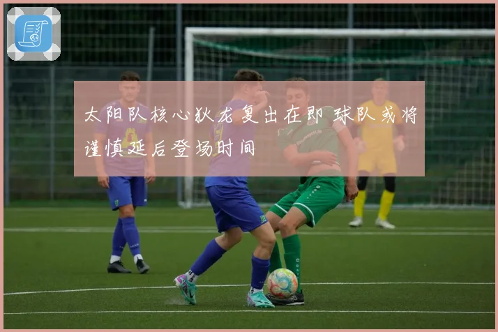 太阳队核心狄龙复出在即 球队或将谨慎延后登场时间