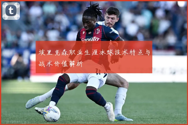 埃里克森职业生涯冰球技术特点与战术价值解析