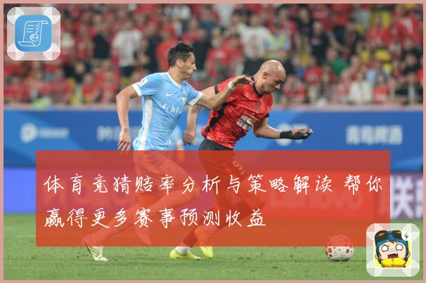 体育竞猜赔率分析与策略解读 帮你赢得更多赛事预测收益