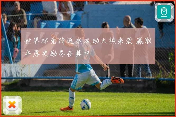 世界杯竞猜返水活动火热来袭 赢取丰厚奖励尽在其中