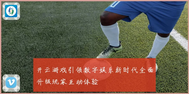 开云游戏引领数字娱乐新时代全面升级玩家互动体验