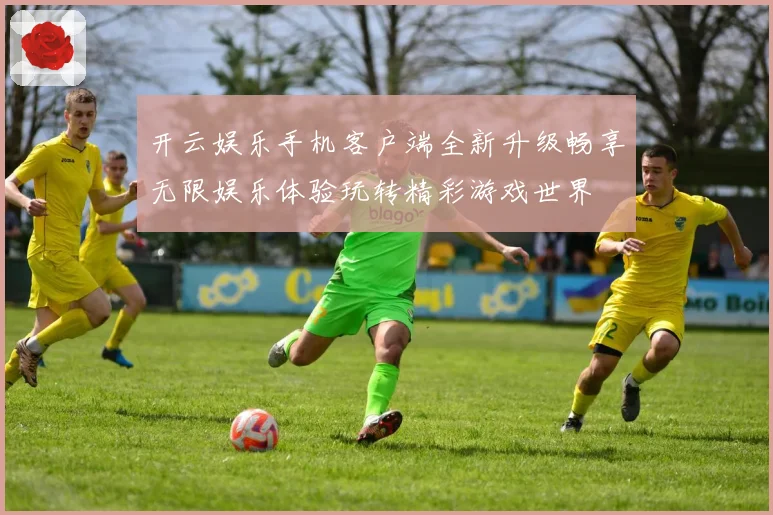 开云娱乐手机客户端全新升级畅享无限娱乐体验玩转精彩游戏世界