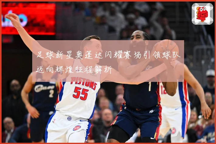 足球新星奥蓬达闪耀赛场引领球队迈向辉煌征程解析