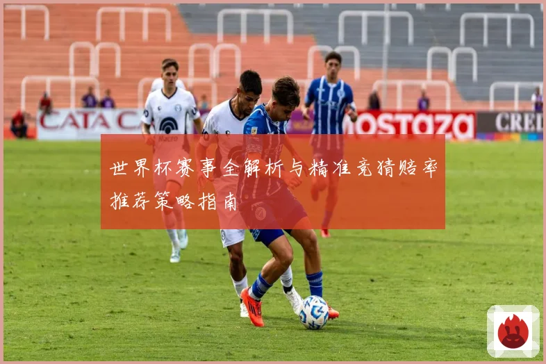 世界杯赛事全解析与精准竞猜赔率推荐策略指南