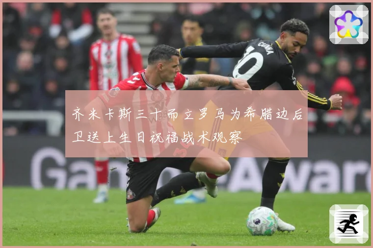 齐米卡斯三十而立罗马为希腊边后卫送上生日祝福战术观察