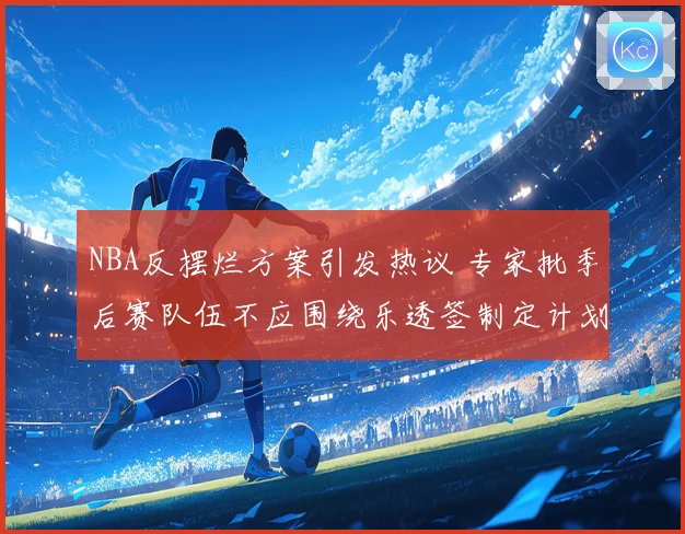 NBA反摆烂方案引发热议 专家批季后赛队伍不应围绕乐透签制定计划
