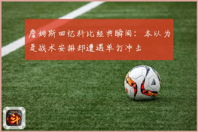 詹姆斯回忆科比经典瞬间：本以为是战术安排却遭遇单打冲击