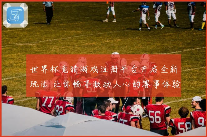 世界杯竞猜游戏注册平台开启全新玩法 让你畅享激动人心的赛事体验