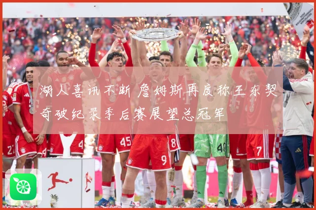 湖人喜讯不断 詹姆斯再度称王东契奇破纪录季后赛展望总冠军