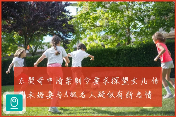 东契奇申请禁制令要求探望女儿 传闻未婚妻与A级名人疑似有新恋情