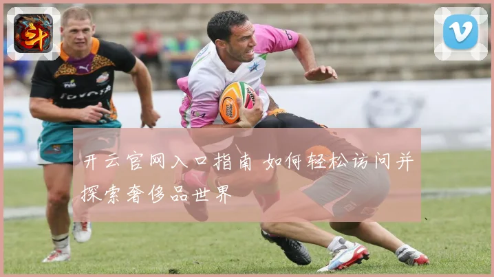 开云官网入口指南 如何轻松访问并探索奢侈品世界