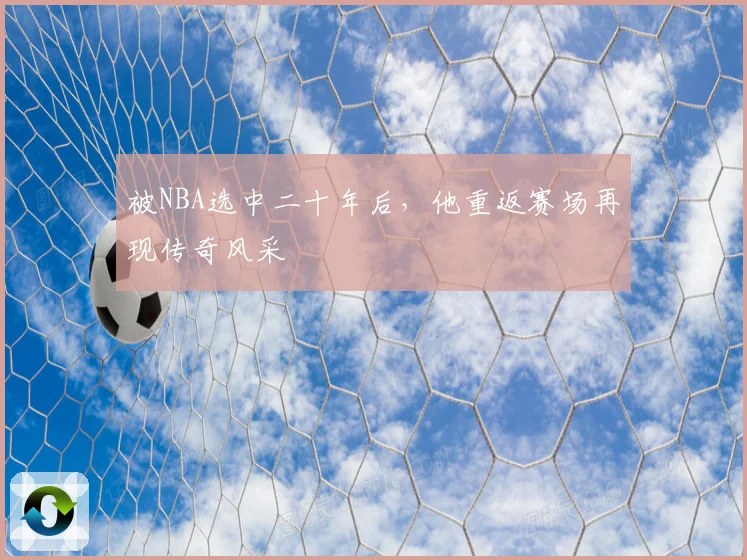 被NBA选中二十年后，他重返赛场再现传奇风采