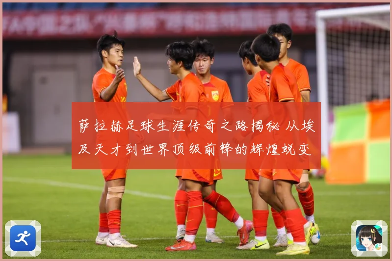 萨拉赫足球生涯传奇之路揭秘 从埃及天才到世界顶级前锋的辉煌蜕变历程