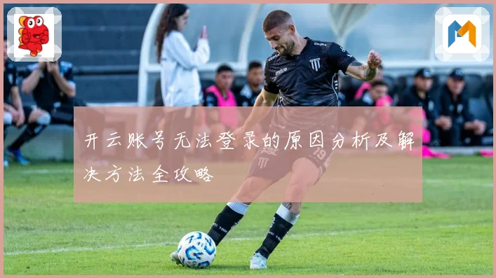 开云账号无法登录的原因分析及解决方法全攻略