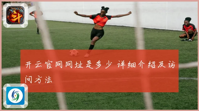 开云官网网址是多少 详细介绍及访问方法