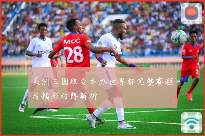 美洲三国联合举办世界杯完整赛程与精彩对阵解析