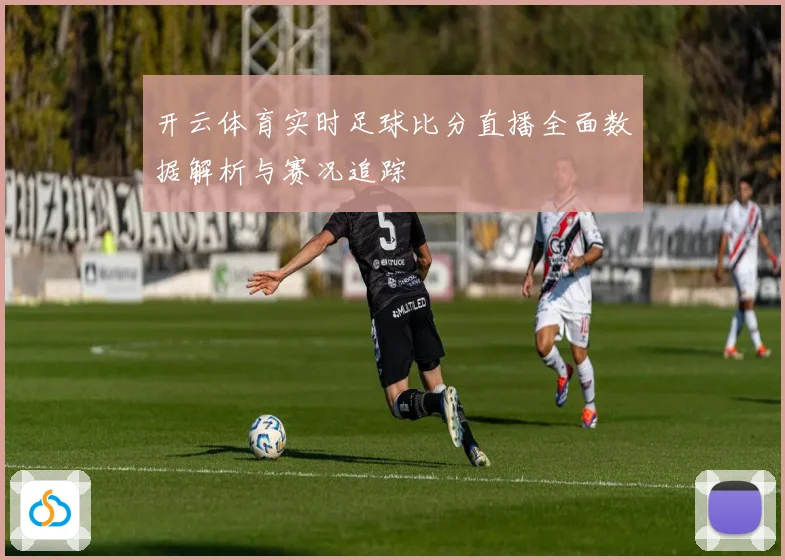开云体育实时足球比分直播全面数据解析与赛况追踪