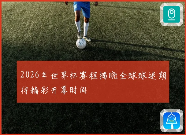 2026年世界杯赛程揭晓全球球迷期待精彩开幕时间