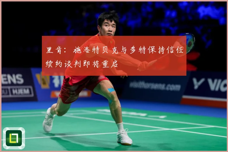 里肯：施洛特贝克与多特保持信任续约谈判即将重启