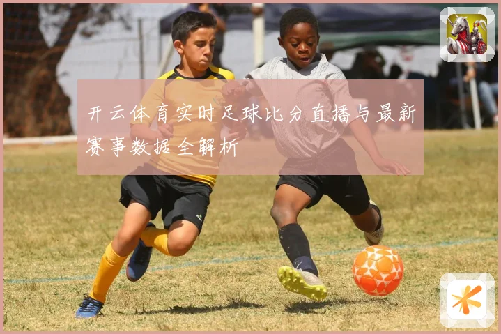 开云体育实时足球比分直播与最新赛事数据全解析