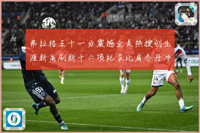 弗拉格五十一分震撼全美热搜创生涯新高刷新十六项纪录比肩乔丹冲赛场复盘