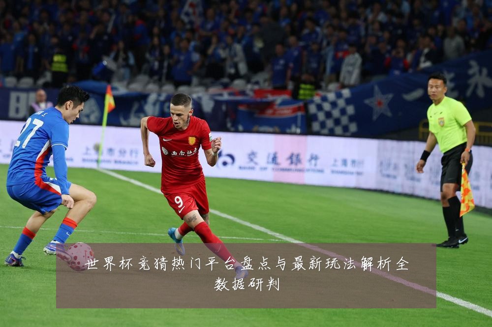 世界杯竞猜热门平台盘点与最新玩法解析全数据研判