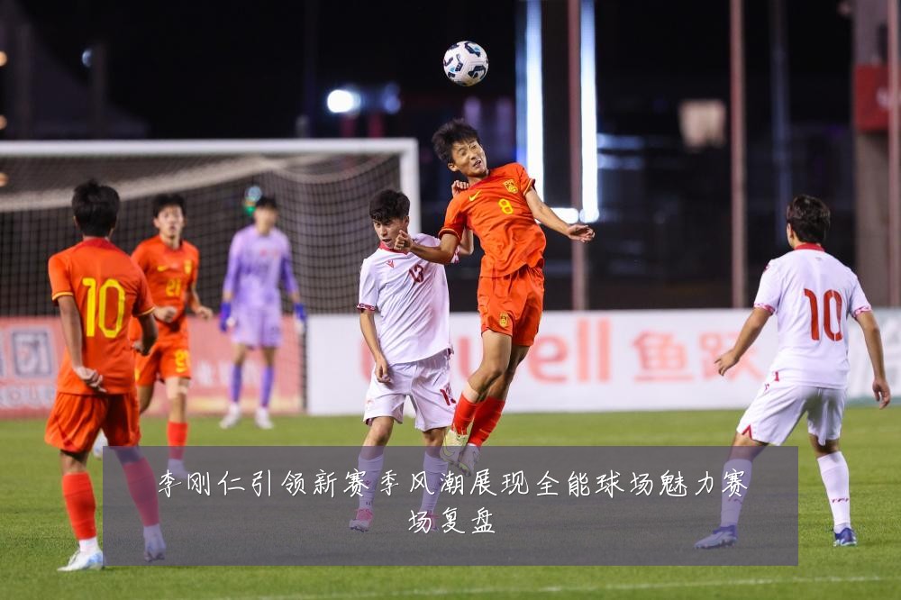 李刚仁引领新赛季风潮展现全能球场魅力赛场复盘