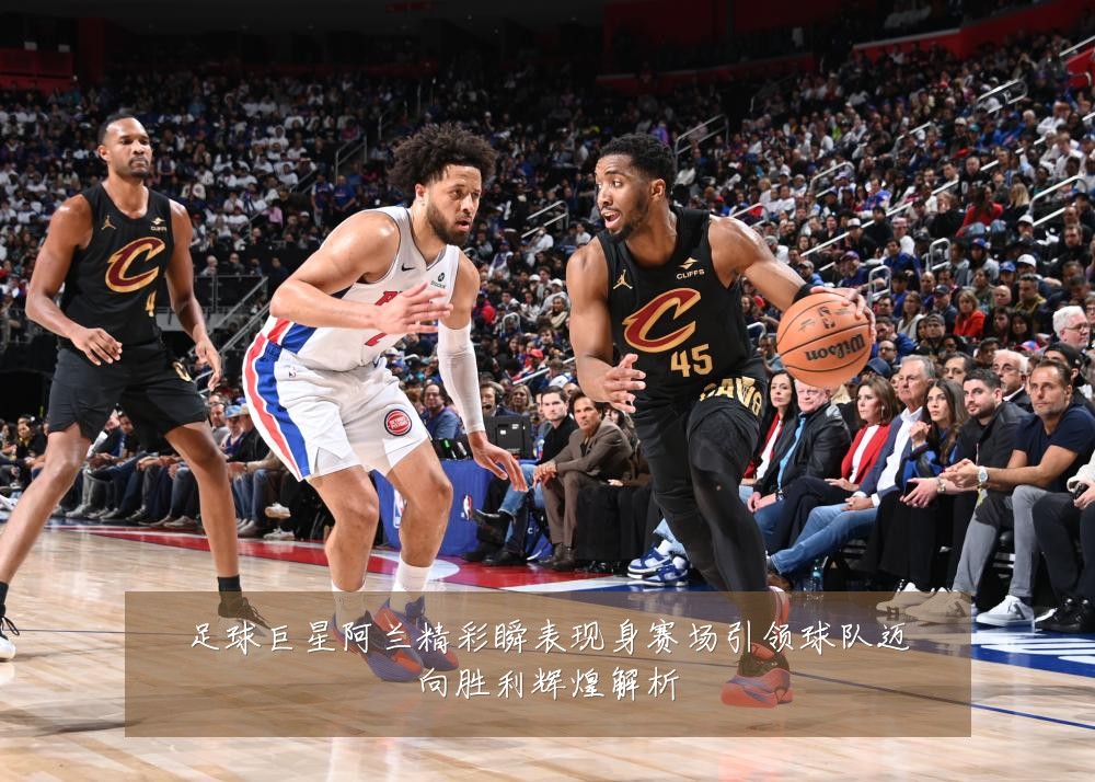 足球巨星阿兰精彩瞬表现身赛场引领球队迈向胜利辉煌解析