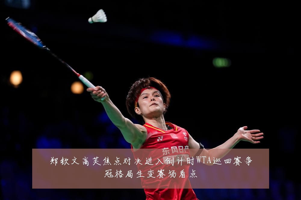 郑钦文高芙焦点对决进入倒计时WTA巡回赛争冠格局生变赛场看点