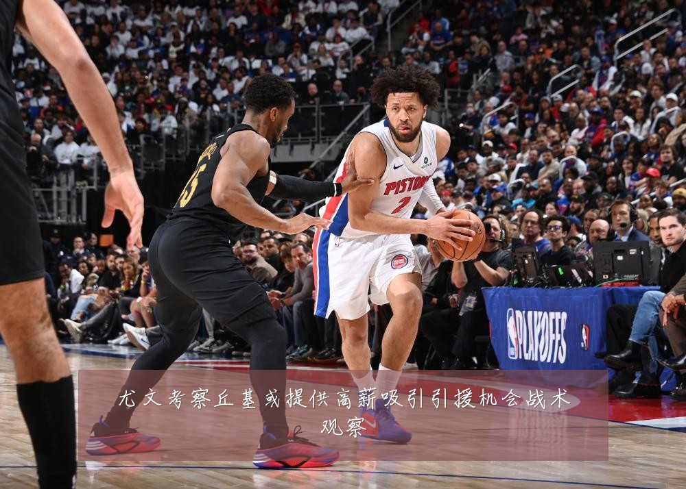 尤文考察丘基或提供高薪吸引引援机会战术观察